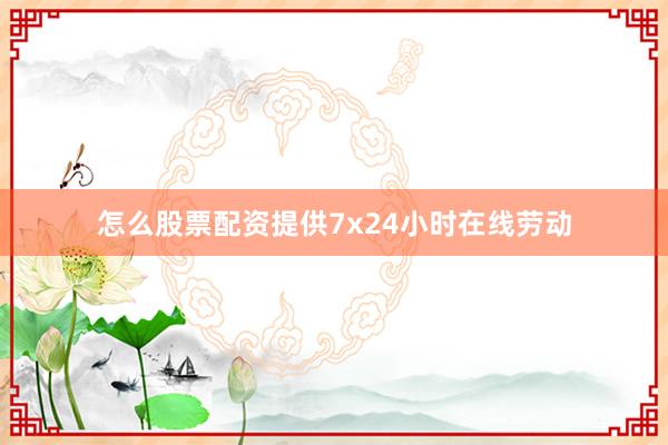 怎么股票配资提供7x24小时在线劳动