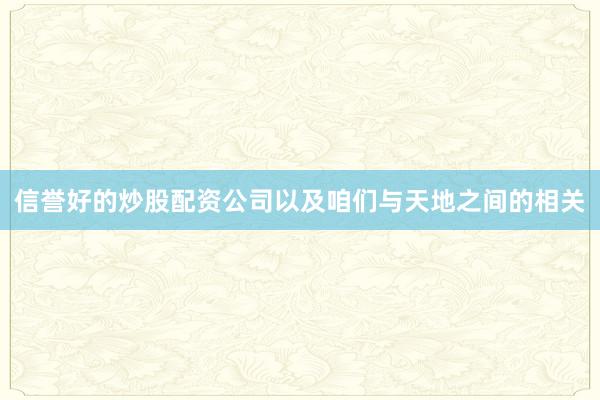 信誉好的炒股配资公司以及咱们与天地之间的相关