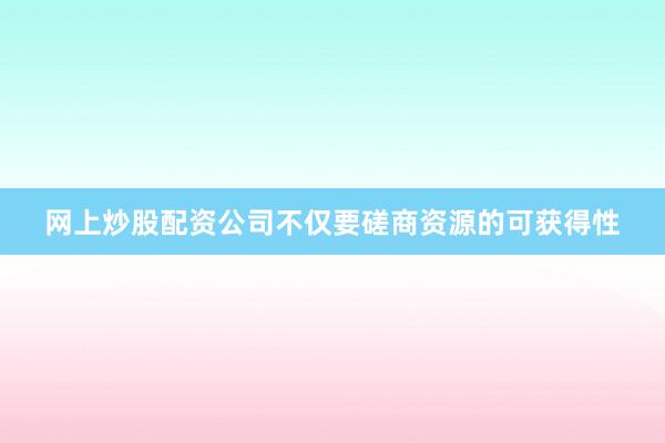 网上炒股配资公司不仅要磋商资源的可获得性