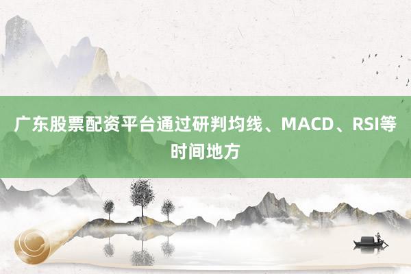广东股票配资平台通过研判均线、MACD、RSI等时间地方