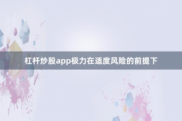 杠杆炒股app极力在适度风险的前提下