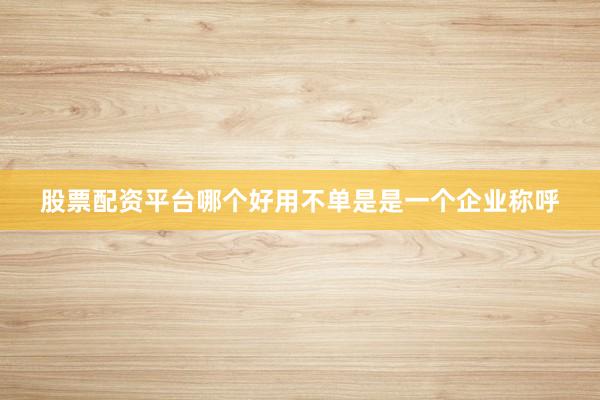 股票配资平台哪个好用不单是是一个企业称呼