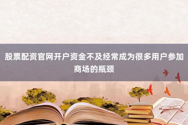 股票配资官网开户资金不及经常成为很多用户参加商场的瓶颈