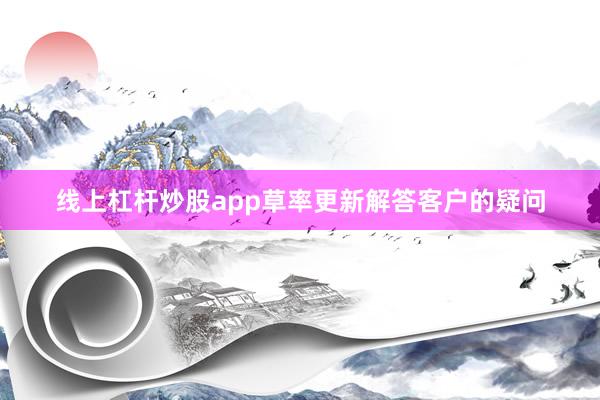 线上杠杆炒股app草率更新解答客户的疑问