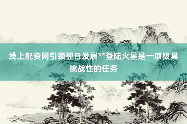 线上配资网引颈翌日发展**登陆火星是一项极具挑战性的任务