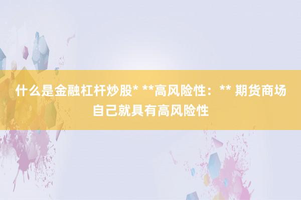 什么是金融杠杆炒股* **高风险性：** 期货商场自己就具有高风险性