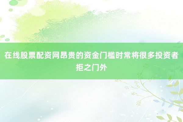 在线股票配资网昂贵的资金门槛时常将很多投资者拒之门外
