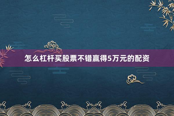 怎么杠杆买股票不错赢得5万元的配资