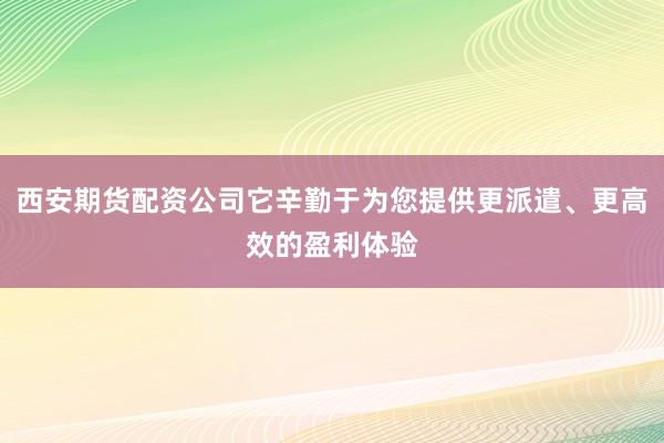 西安期货配资公司它辛勤于为您提供更派遣、更高效的盈利体验