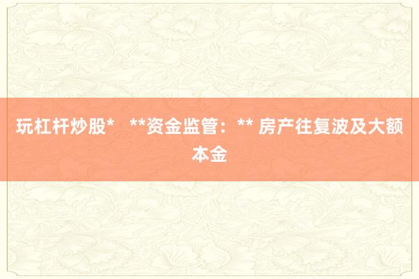 玩杠杆炒股*   **资金监管：** 房产往复波及大额本金