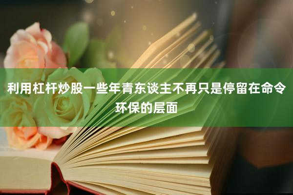 利用杠杆炒股一些年青东谈主不再只是停留在命令环保的层面
