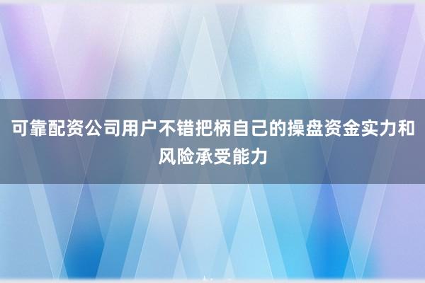 可靠配资公司用户不错把柄自己的操盘资金实力和风险承受能力