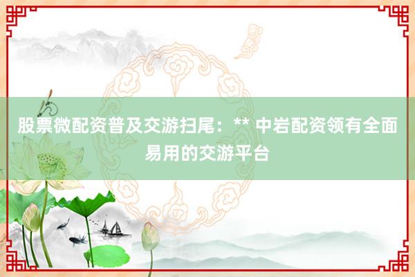 股票微配资普及交游扫尾：** 中岩配资领有全面易用的交游平台