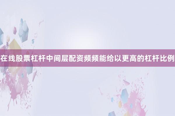 在线股票杠杆中间层配资频频能给以更高的杠杆比例