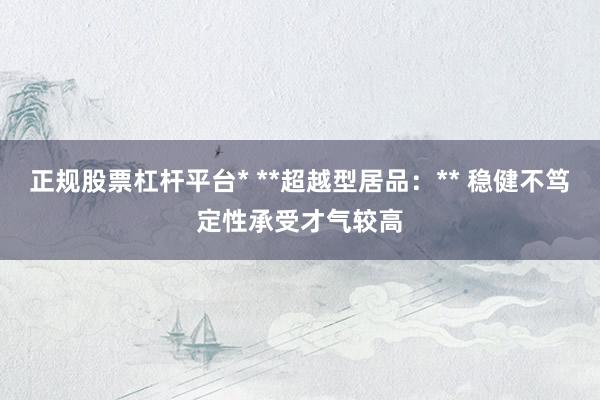 正规股票杠杆平台* **超越型居品：** 稳健不笃定性承受才气较高