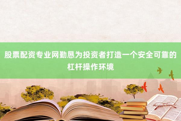 股票配资专业网勤恳为投资者打造一个安全可靠的杠杆操作环境