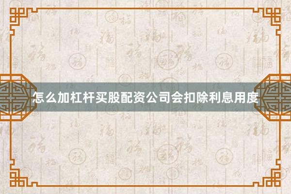 怎么加杠杆买股配资公司会扣除利息用度