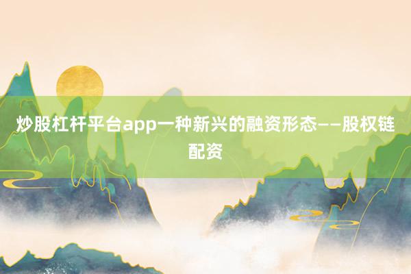 炒股杠杆平台app一种新兴的融资形态——股权链配资