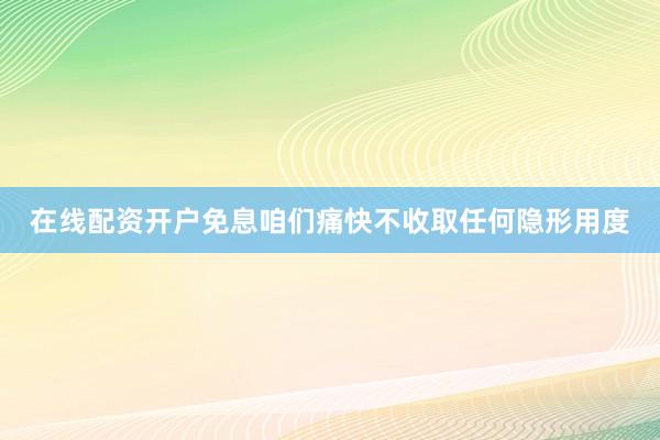 在线配资开户免息咱们痛快不收取任何隐形用度