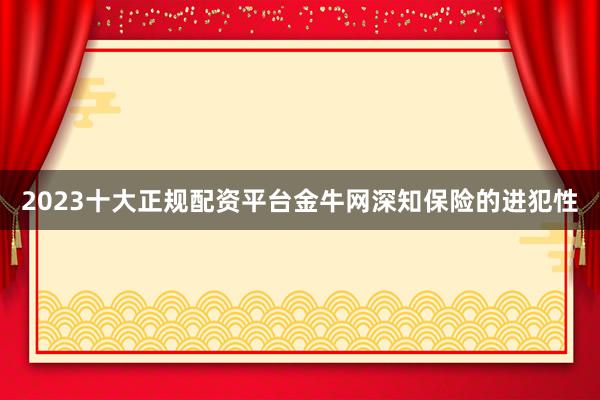 2023十大正规配资平台金牛网深知保险的进犯性