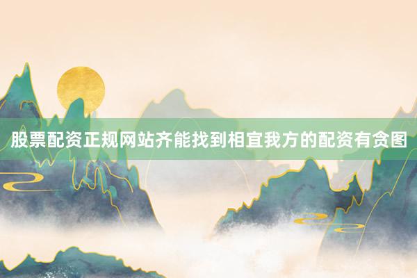 股票配资正规网站齐能找到相宜我方的配资有贪图