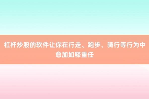 杠杆炒股的软件让你在行走、跑步、骑行等行为中愈加如释重任