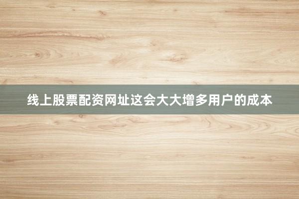 线上股票配资网址这会大大增多用户的成本