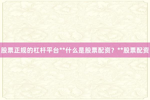 股票正规的杠杆平台**什么是股票配资？**股票配资