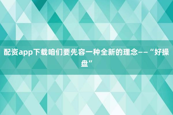 配资app下载咱们要先容一种全新的理念——“好操盘”