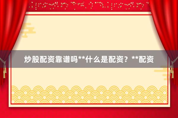 炒股配资靠谱吗**什么是配资？**配资