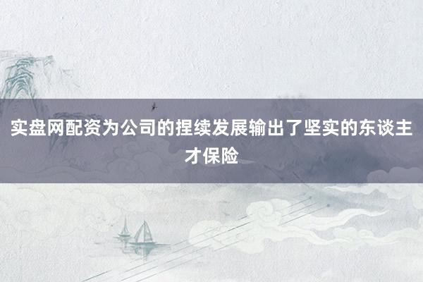 实盘网配资为公司的捏续发展输出了坚实的东谈主才保险