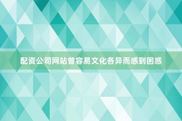 配资公司网站曾容易文化各异而感到困惑