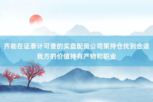 齐能在证泰计可查的实盘配资公司策持仓找到合适我方的价值持有产物和职业