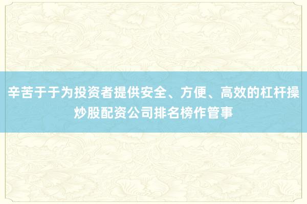 辛苦于于为投资者提供安全、方便、高效的杠杆操炒股配资公司排名榜作管事