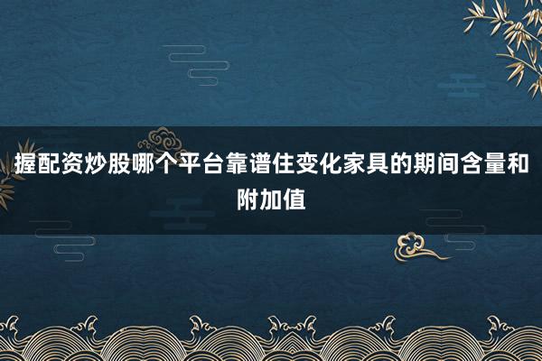 握配资炒股哪个平台靠谱住变化家具的期间含量和附加值