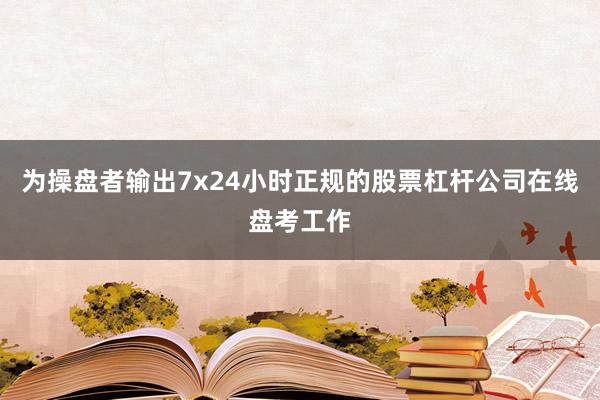 为操盘者输出7x24小时正规的股票杠杆公司在线盘考工作