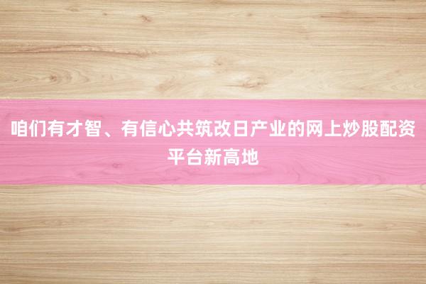 咱们有才智、有信心共筑改日产业的网上炒股配资平台新高地