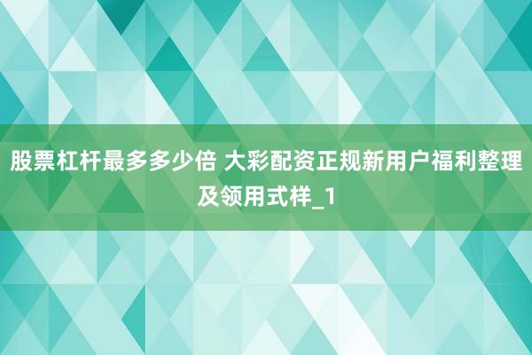 股票杠杆最多多少倍 大彩配资正规新用户福利整理及领用式样_1