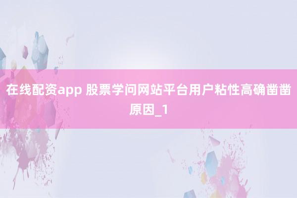 在线配资app 股票学问网站平台用户粘性高确凿凿原因_1