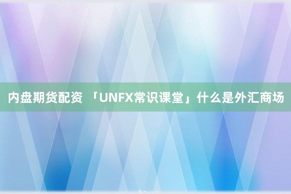 内盘期货配资 「UNFX常识课堂」什么是外汇商场