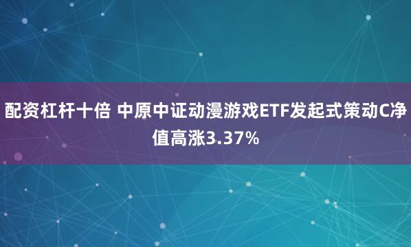 配资杠杆十倍 中原中证动漫游戏ETF发起式策动C净值高涨3.37%