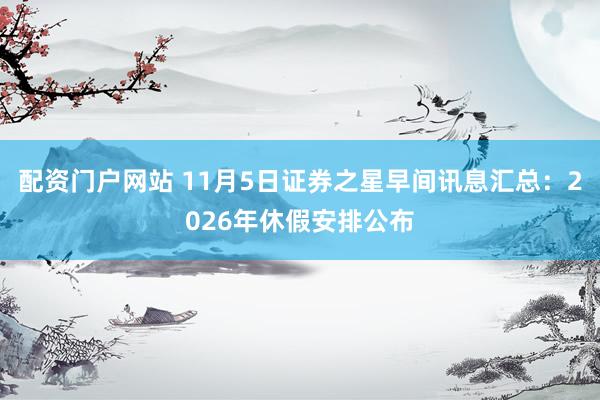配资门户网站 11月5日证券之星早间讯息汇总：2026年休假安排公布