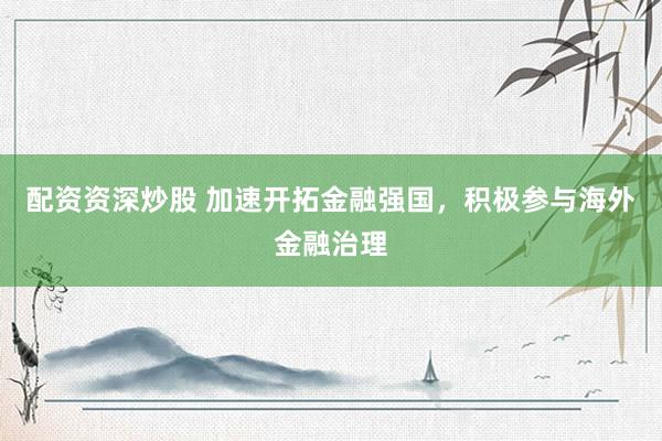 配资资深炒股 加速开拓金融强国，积极参与海外金融治理