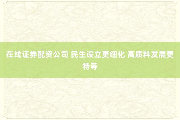 在线证券配资公司 民生设立更细化 高质料发展更特等