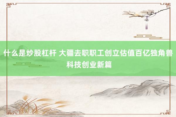 什么是炒股杠杆 大疆去职职工创立估值百亿独角兽 科技创业新篇