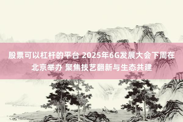 股票可以杠杆的平台 2025年6G发展大会下周在北京举办 聚焦技艺翻新与生态共建