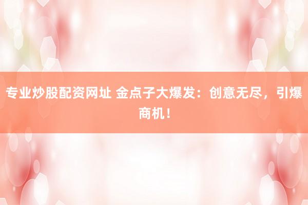 专业炒股配资网址 金点子大爆发：创意无尽，引爆商机！
