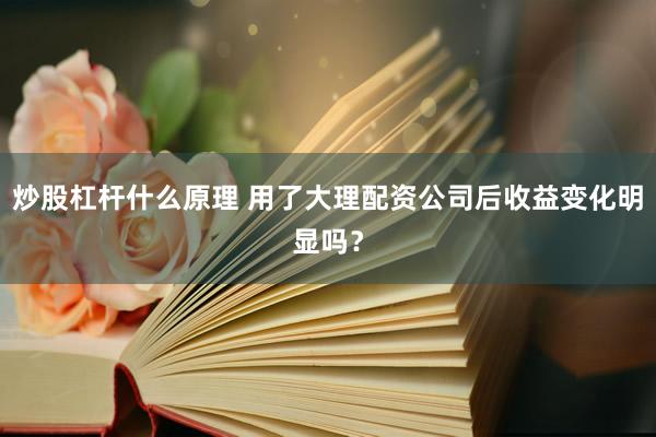 炒股杠杆什么原理 用了大理配资公司后收益变化明显吗？