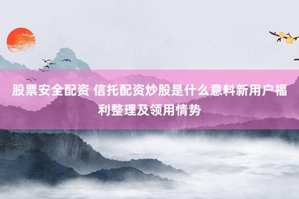 股票安全配资 信托配资炒股是什么意料新用户福利整理及领用情势