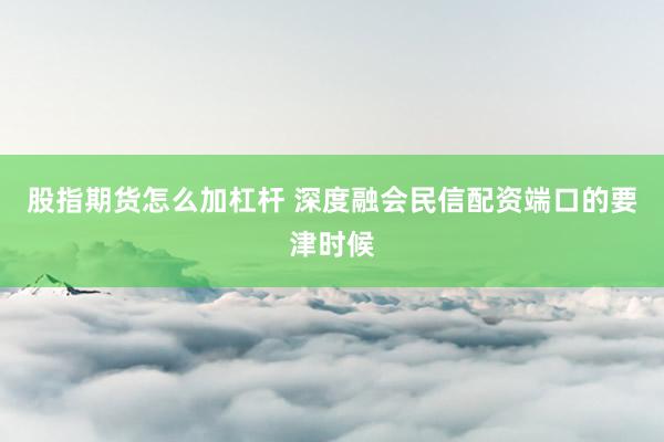 股指期货怎么加杠杆 深度融会民信配资端口的要津时候